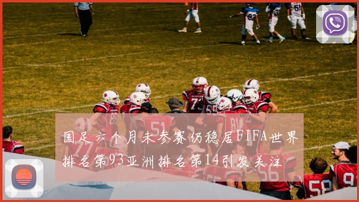 国足六个月未参赛仍稳居FIFA世界排名第93亚洲排名第14引发关注