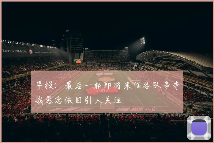 早报：最后一轮即将来临各队争夺战悬念依旧引人关注