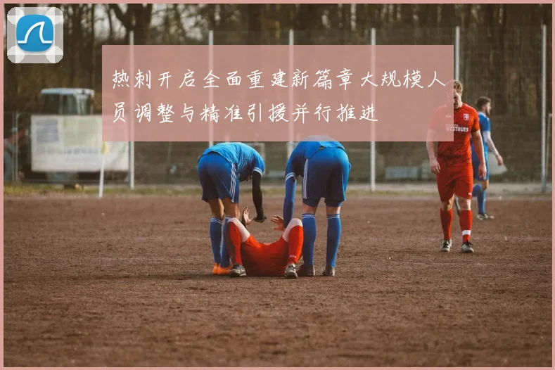 热刺开启全面重建新篇章大规模人员调整与精准引援并行推进