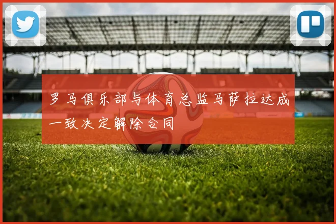 罗马俱乐部与体育总监马萨拉达成一致决定解除合同