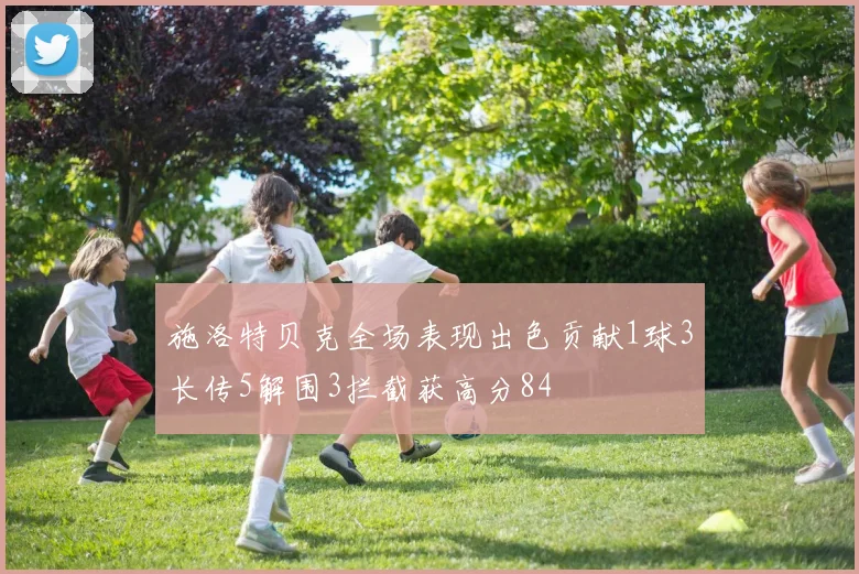 施洛特贝克全场表现出色贡献1球3长传5解围3拦截获高分84