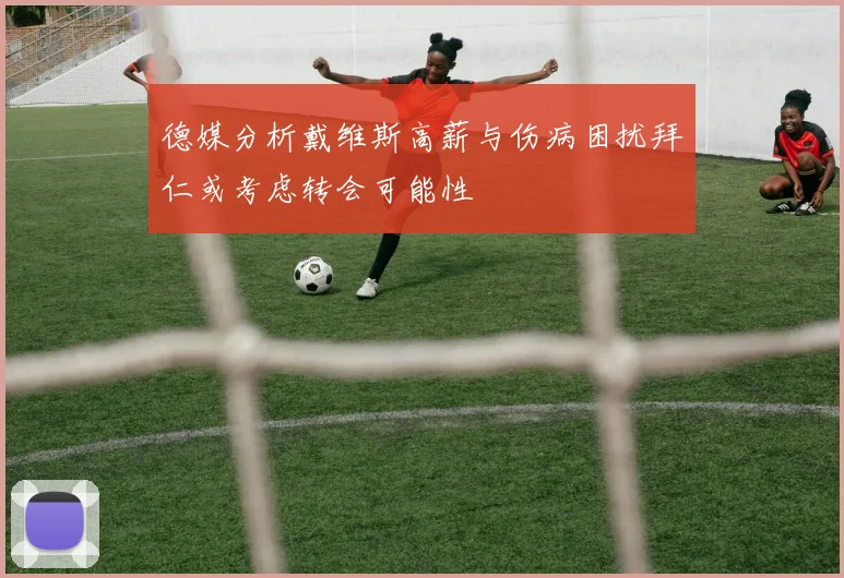 德媒分析戴维斯高薪与伤病困扰拜仁或考虑转会可能性