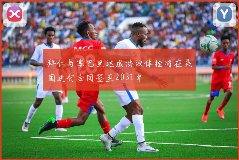 拜仁与塞巴里达成协议体检将在美国进行合同签至2031年