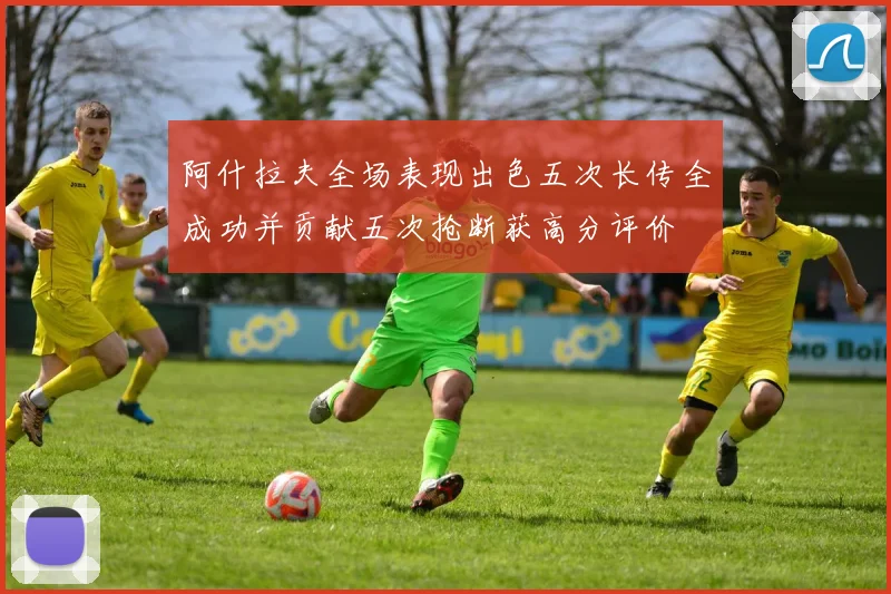 阿什拉夫全场表现出色五次长传全成功并贡献五次抢断获高分评价