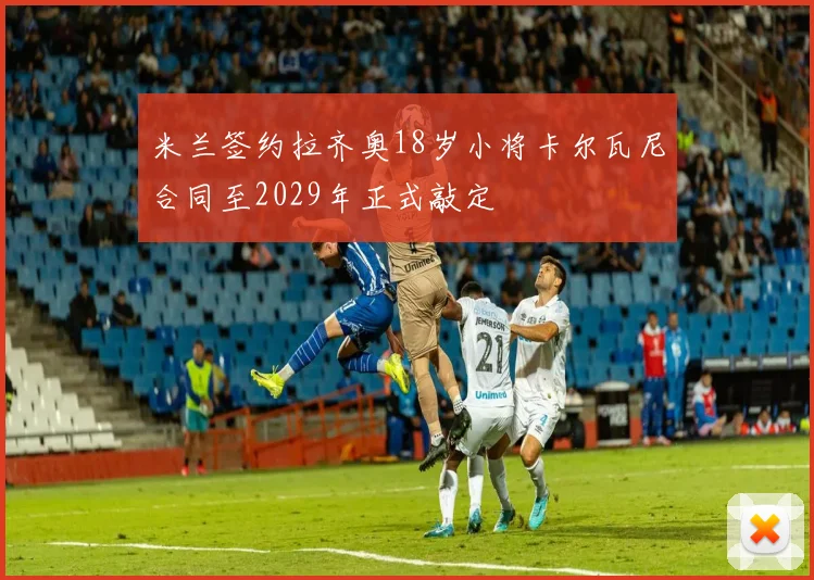 米兰签约拉齐奥18岁小将卡尔瓦尼合同至2029年正式敲定