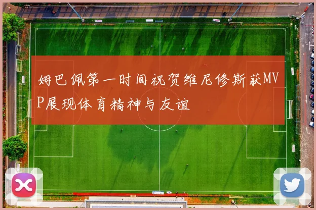 姆巴佩第一时间祝贺维尼修斯获MVP展现体育精神与友谊