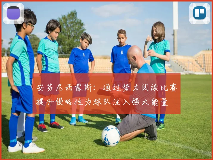 安芬尼西蒙斯：通过努力阅读比赛提升侵略性为球队注入强大能量