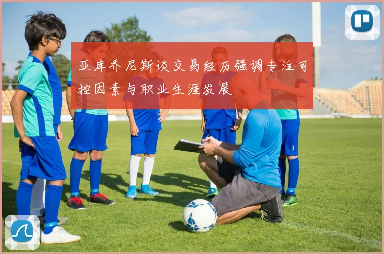 亚库乔尼斯谈交易经历强调专注可控因素与职业生涯发展