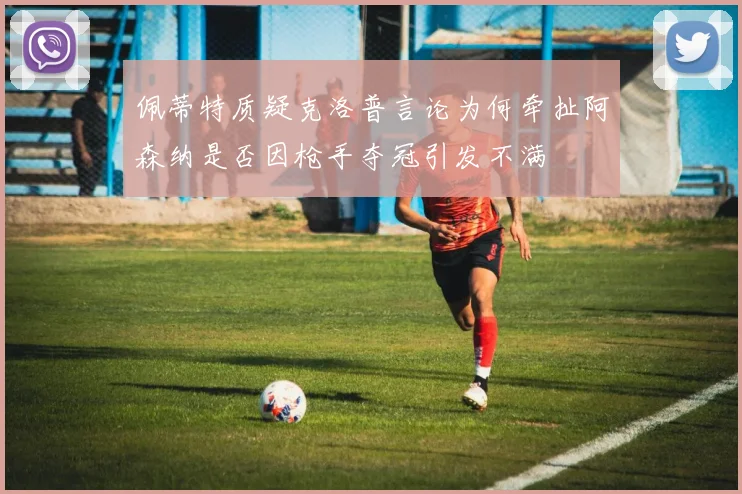 佩蒂特质疑克洛普言论为何牵扯阿森纳是否因枪手夺冠引发不满