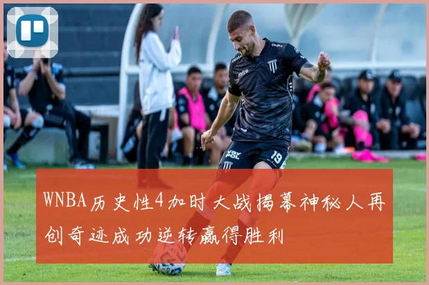 WNBA历史性4加时大战揭幕神秘人再创奇迹成功逆转赢得胜利