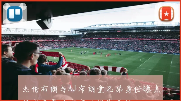 杰伦布朗与AJ布朗堂兄弟身份曝光双方交易后城市互换引关注