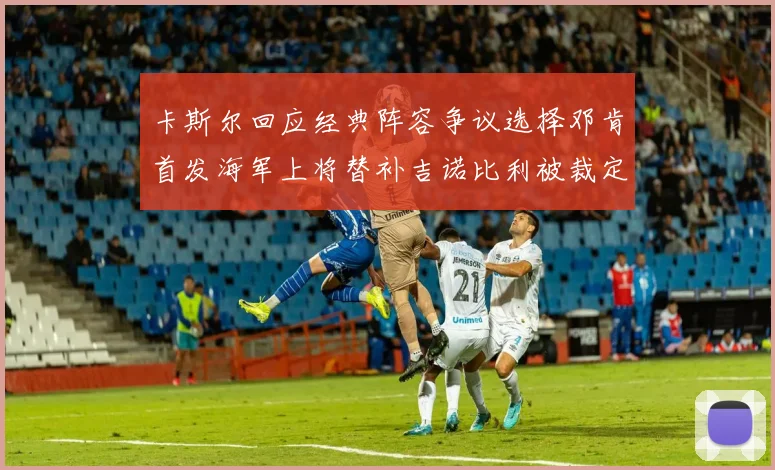 卡斯尔回应经典阵容争议选择邓肯首发海军上将替补吉诺比利被裁定论