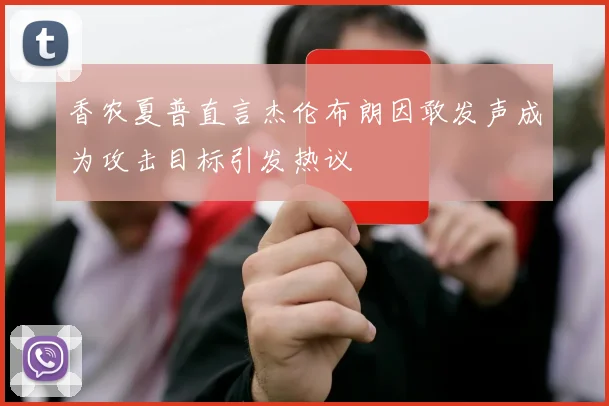 香农夏普直言杰伦布朗因敢发声成为攻击目标引发热议