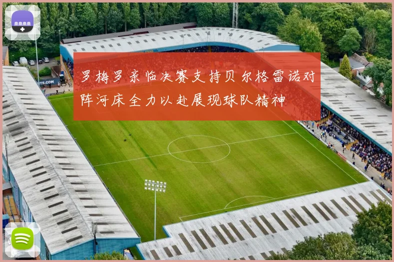 罗梅罗亲临决赛支持贝尔格雷诺对阵河床全力以赴展现球队精神
