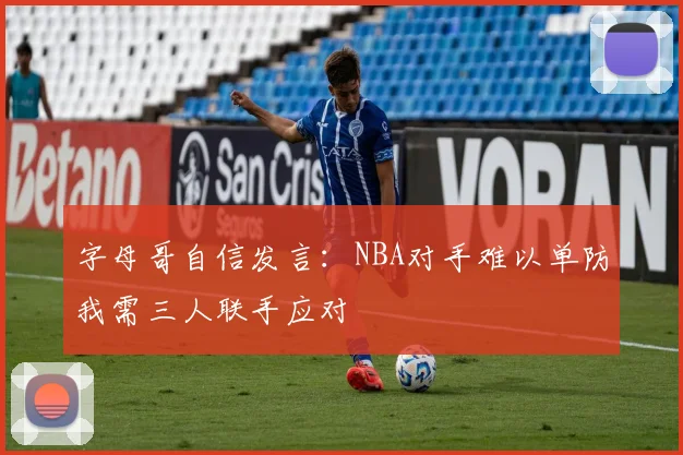 字母哥自信发言：NBA对手难以单防我需三人联手应对